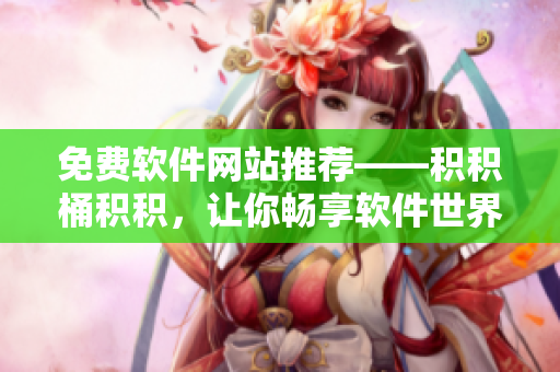 免费软件网站推荐——积积桶积积，让你畅享软件世界！