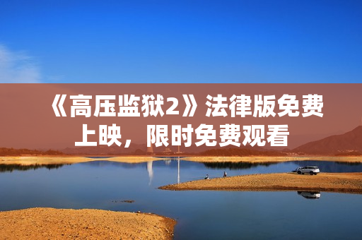 《高压监狱2》法律版免费上映，限时免费观看
