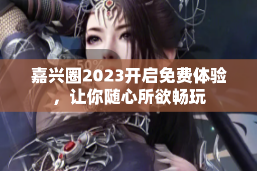 嘉兴圈2023开启免费体验，让你随心所欲畅玩