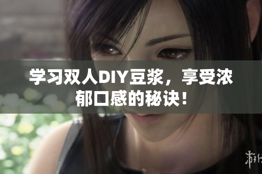 学习双人DIY豆浆，享受浓郁口感的秘诀！