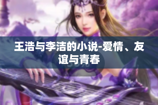王浩与李洁的小说-爱情、友谊与青春