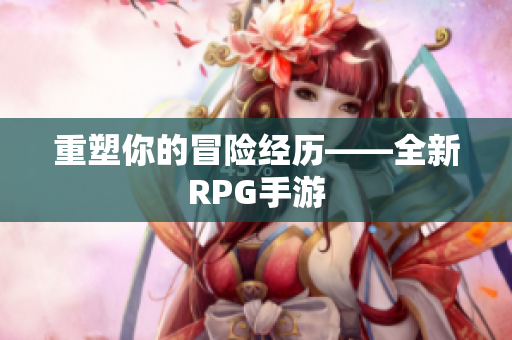 重塑你的冒险经历——全新RPG手游