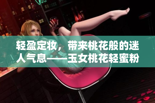 轻盈定妆，带来桃花般的迷人气息——玉女桃花轻蜜粉评测