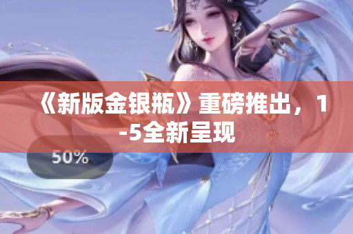 《新版金银瓶》重磅推出，1-5全新呈现