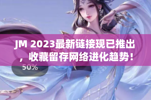 JM 2023最新链接现已推出，收藏留存网络进化趋势！