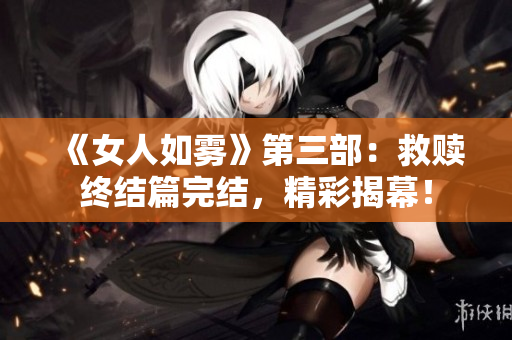 《女人如雾》第三部：救赎终结篇完结，精彩揭幕！