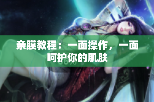 亲膜教程：一面操作，一面呵护你的肌肤