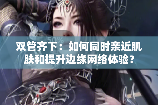 双管齐下：如何同时亲近肌肤和提升边缘网络体验？