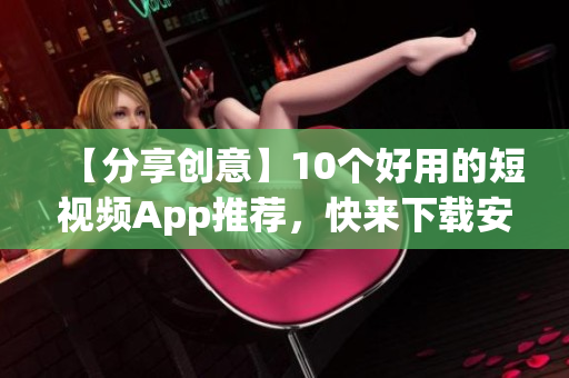 【分享创意】10个好用的短视频App推荐，快来下载安装体验！