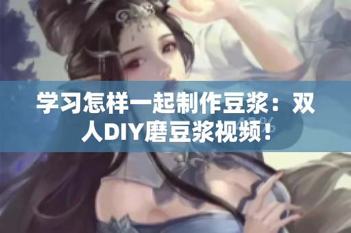 学习怎样一起制作豆浆：双人DIY磨豆浆视频！