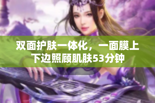 双面护肤一体化，一面膜上下边照顾肌肤53分钟