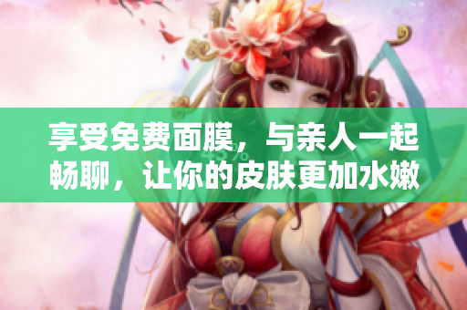 享受免费面膜，与亲人一起畅聊，让你的皮肤更加水嫩