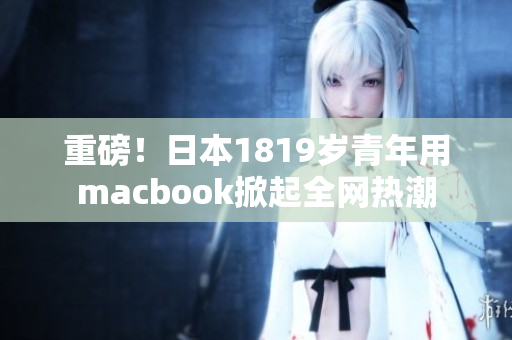 重磅！日本1819岁青年用macbook掀起全网热潮
