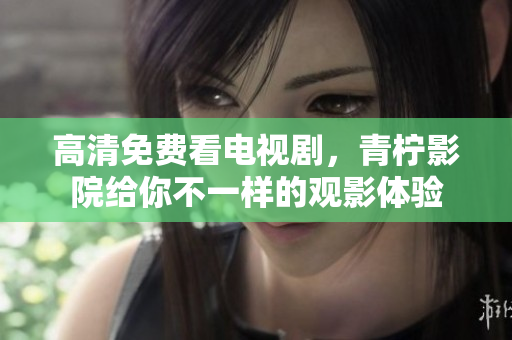 高清免费看电视剧，青柠影院给你不一样的观影体验