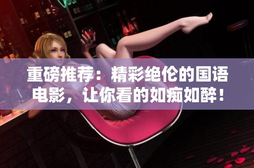 重磅推荐：精彩绝伦的国语电影，让你看的如痴如醉！