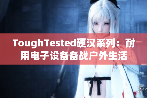 ToughTested硬汉系列：耐用电子设备备战户外生活
