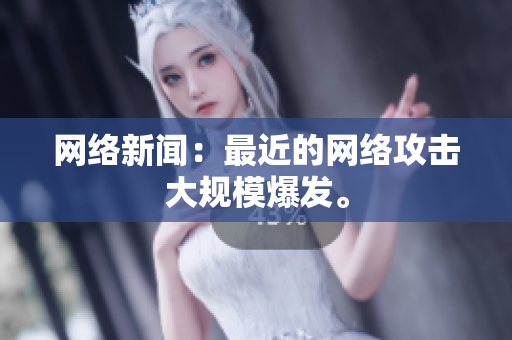 网络新闻：最近的网络攻击大规模爆发。