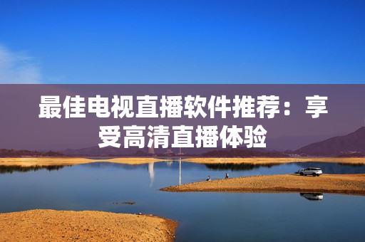 最佳电视直播软件推荐：享受高清直播体验