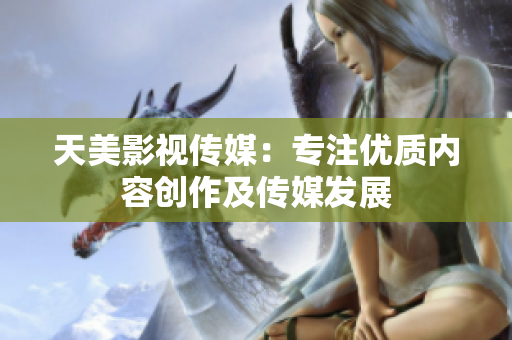 天美影视传媒：专注优质内容创作及传媒发展