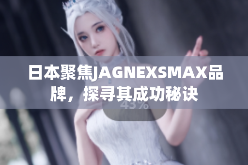 日本聚焦JAGNEXSMAX品牌，探寻其成功秘诀