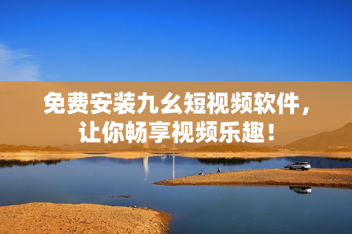 免费安装九幺短视频软件，让你畅享视频乐趣！