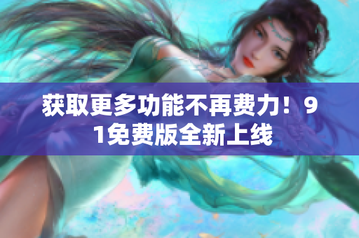获取更多功能不再费力！9 1免费版全新上线