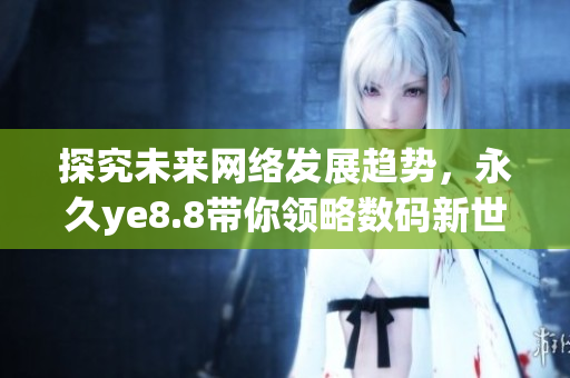 探究未来网络发展趋势，永久ye8.8带你领略数码新世界