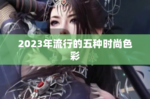 2023年流行的五种时尚色彩