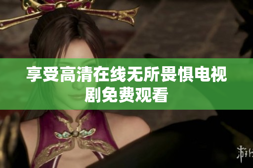 享受高清在线无所畏惧电视剧免费观看