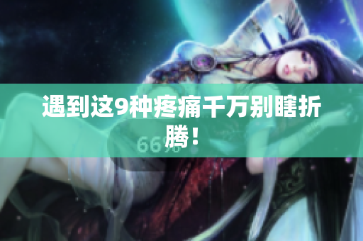遇到这9种疼痛千万别瞎折腾！