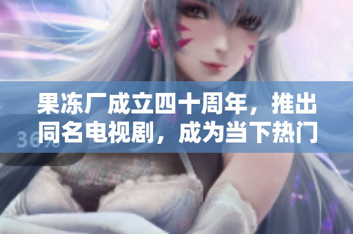 果冻厂成立四十周年，推出同名电视剧，成为当下热门话题