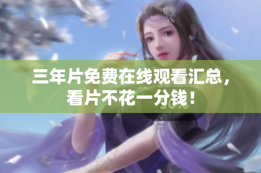 三年片免费在线观看汇总，看片不花一分钱！