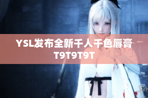 YSL发布全新千人千色唇膏T9T9T9T