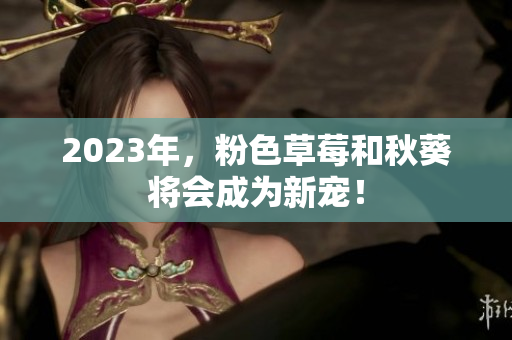 2023年，粉色草莓和秋葵将会成为新宠！