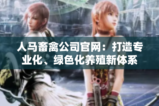 人马畜禽公司官网：打造专业化、绿色化养殖新体系