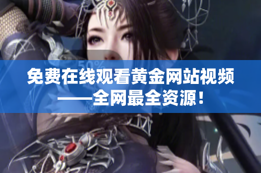 免费在线观看黄金网站视频——全网最全资源！