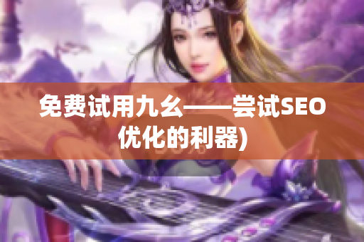 免费试用九幺——尝试SEO优化的利器)