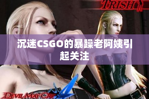 沉迷CSGO的暴躁老阿姨引起关注