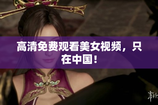 高清免费观看美女视频，只在中国！
