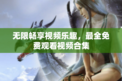 无限畅享视频乐趣，最全免费观看视频合集
