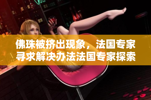 佛珠被挤出现象，法国专家寻求解决办法法国专家探索解决佛珠被挤出现象