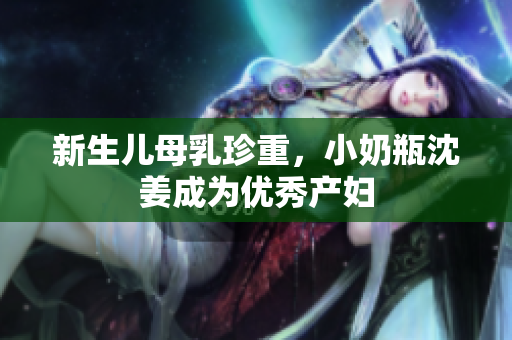 新生儿母乳珍重，小奶瓶沈姜成为优秀产妇