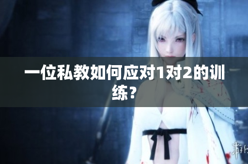 一位私教如何应对1对2的训练？
