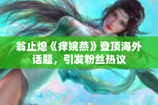 翁止熄《痒婉燕》登顶海外话题，引发粉丝热议