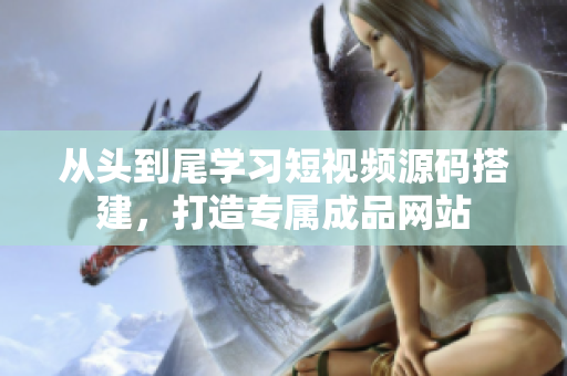 从头到尾学习短视频源码搭建，打造专属成品网站