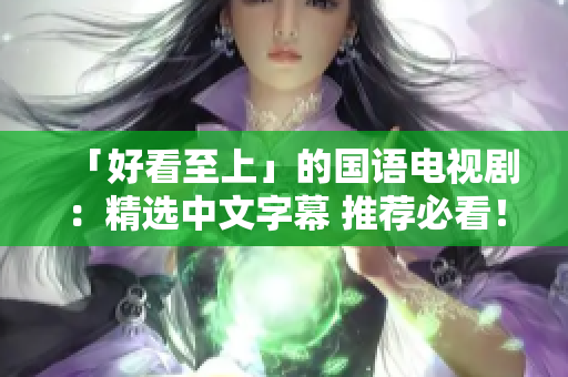 「好看至上」的国语电视剧：精选中文字幕 推荐必看！