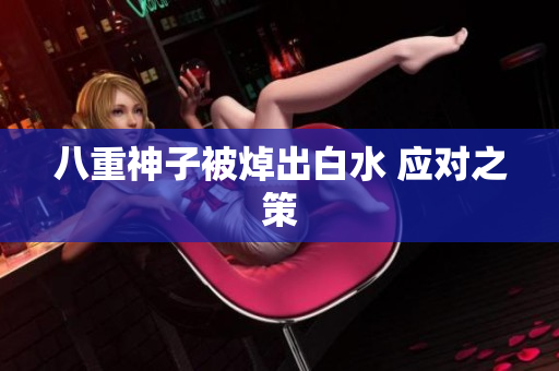 八重神子被焯出白水 应对之策