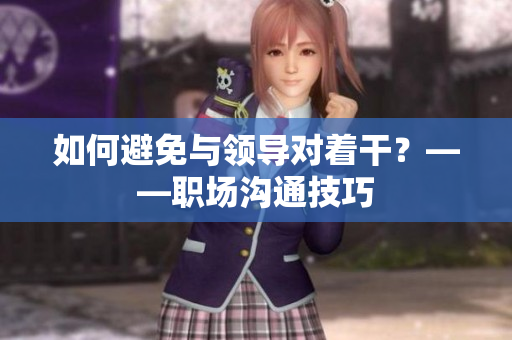 如何避免与领导对着干？——职场沟通技巧