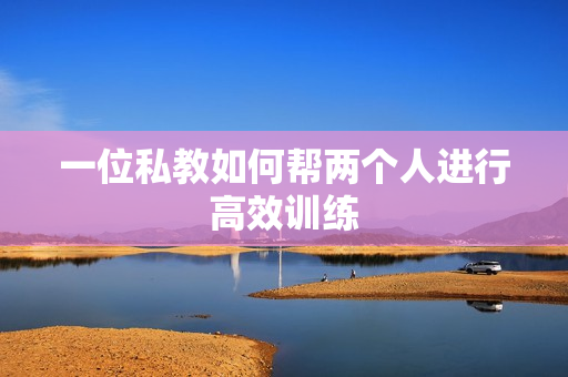 一位私教如何帮两个人进行高效训练