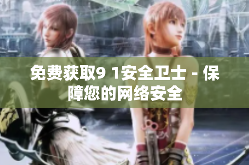 免费获取9 1安全卫士 - 保障您的网络安全